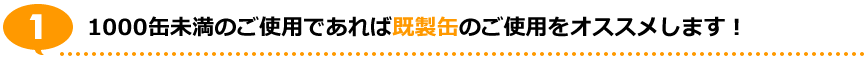 1.1000缶未満のご使用であれば既製缶のご使用をオススメします！