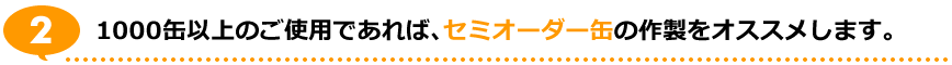 2.1000缶以上のご使用であれば、セミオーダー缶の作製をオススメします。