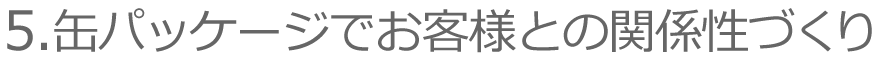 5.缶パッケージでお客様との関係性づくり